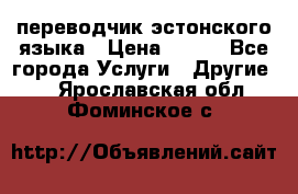 переводчик эстонского языка › Цена ­ 400 - Все города Услуги » Другие   . Ярославская обл.,Фоминское с.